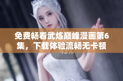 免费畅看武炼巅峰漫画第6集，下载体验流畅无卡顿