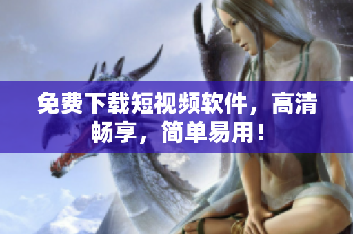 免费下载短视频软件，高清畅享，简单易用！