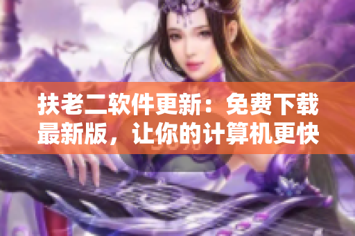 扶老二软件更新：免费下载最新版，让你的计算机更快更稳定