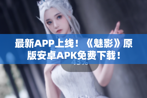 最新APP上线！《魅影》原版安卓APK免费下载！