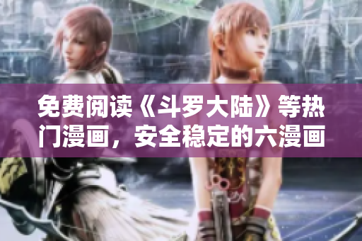 免费阅读《斗罗大陆》等热门漫画，安全稳定的六漫画软件全新发布！