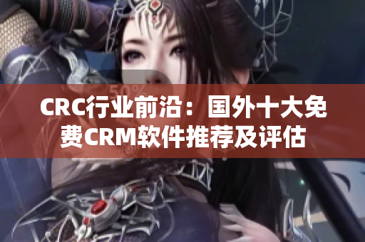 CRC行业前沿：国外十大免费CRM软件推荐及评估