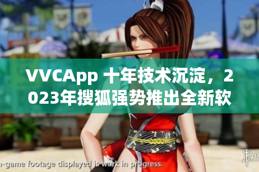 VVCApp 十年技术沉淀，2023年搜狐强势推出全新软件