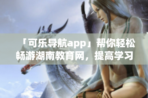 「可乐导航app」帮你轻松畅游湖南教育网，提高学习效率