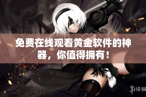 免费在线观看黄金软件的神器，你值得拥有！