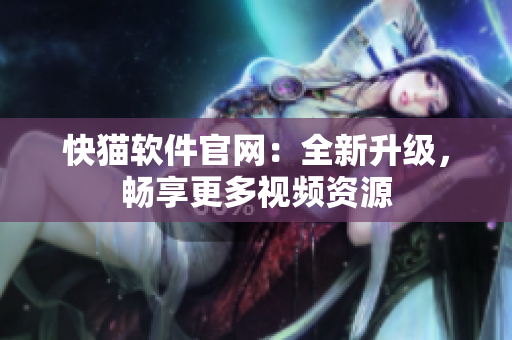 快猫软件官网：全新升级，畅享更多视频资源
