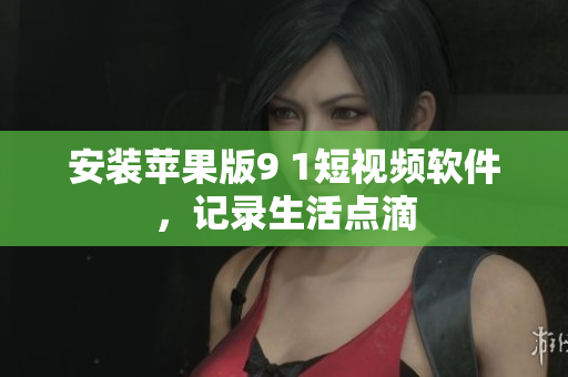 安装苹果版9 1短视频软件，记录生活点滴