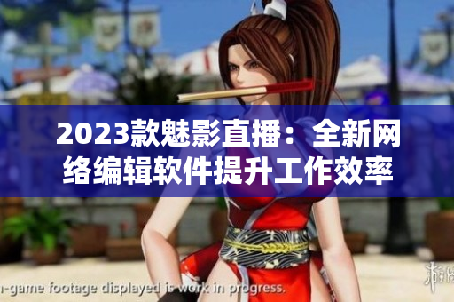 2023款魅影直播：全新网络编辑软件提升工作效率