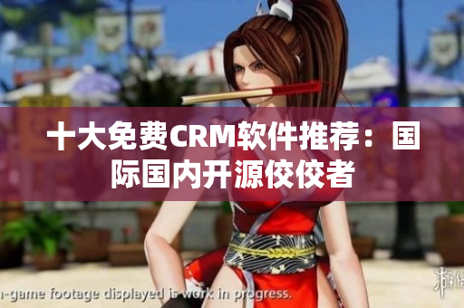 十大免费CRM软件推荐：国际国内开源佼佼者