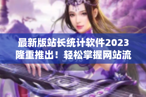 最新版站长统计软件2023隆重推出！轻松掌握网站流量与数据分析