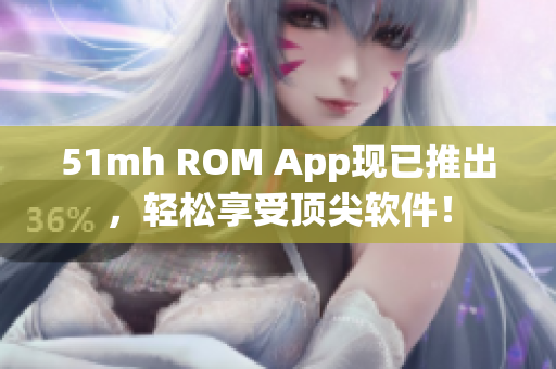 51mh ROM App现已推出，轻松享受顶尖软件！