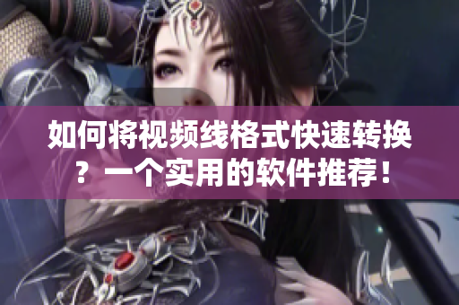 如何将视频线格式快速转换？一个实用的软件推荐！