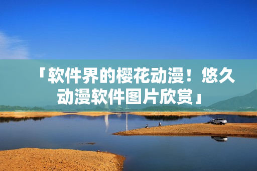 「软件界的樱花动漫！悠久动漫软件图片欣赏」