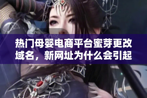 热门母婴电商平台蜜芽更改域名，新网址为什么会引起软件卡顿？