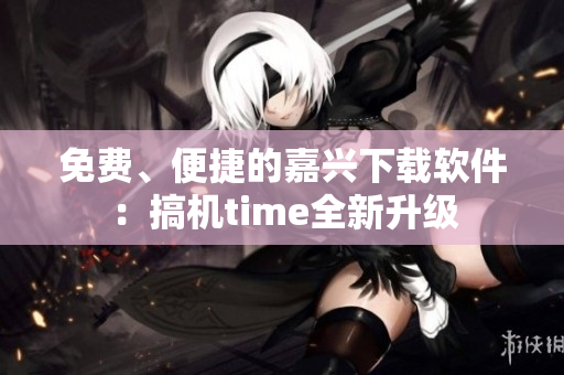 免费、便捷的嘉兴下载软件：搞机time全新升级