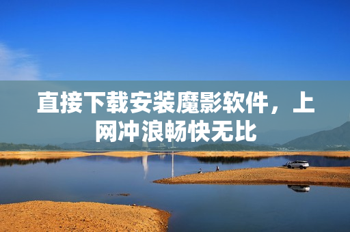 直接下载安装魔影软件，上网冲浪畅快无比