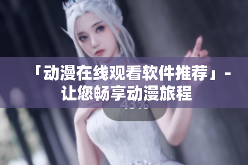 「动漫在线观看软件推荐」- 让您畅享动漫旅程