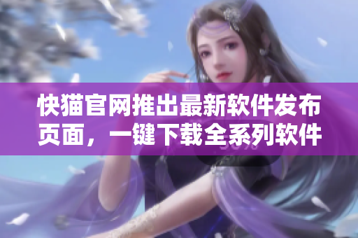 快猫官网推出最新软件发布页面，一键下载全系列软件