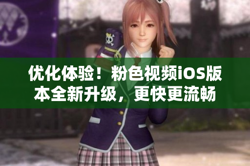 优化体验！粉色视频iOS版本全新升级，更快更流畅