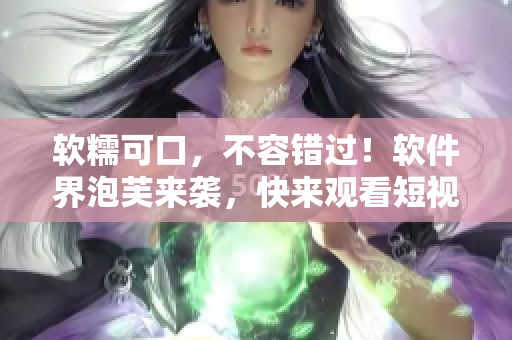 软糯可口，不容错过！软件界泡芙来袭，快来观看短视频推广！