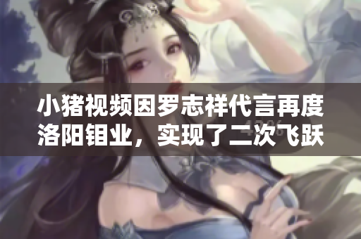 小猪视频因罗志祥代言再度洛阳钼业，实现了二次飞跃