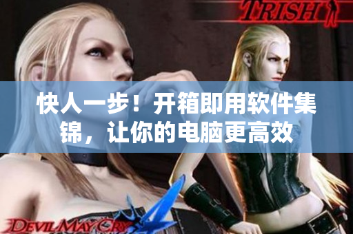 快人一步！开箱即用软件集锦，让你的电脑更高效
