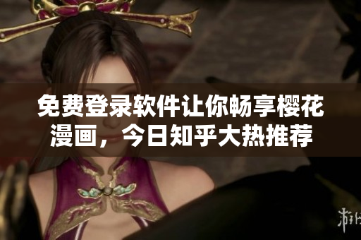 免费登录软件让你畅享樱花漫画，今日知乎大热推荐