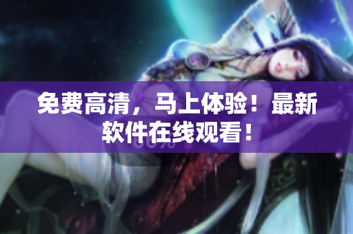 免费高清，马上体验！最新软件在线观看！