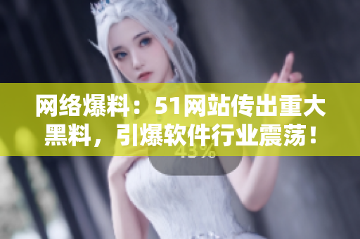 网络爆料：51网站传出重大黑料，引爆软件行业震荡！