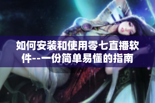 如何安装和使用零七直播软件--一份简单易懂的指南