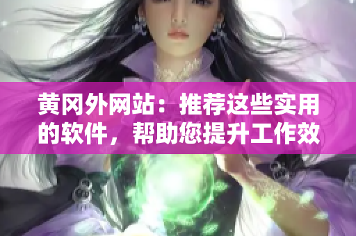 黄冈外网站：推荐这些实用的软件，帮助您提升工作效率