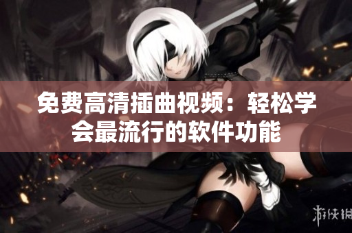 免费高清插曲视频：轻松学会最流行的软件功能