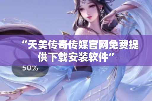 “天美传奇传媒官网免费提供下载安装软件”