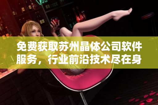 免费获取苏州晶体公司软件服务，行业前沿技术尽在身边