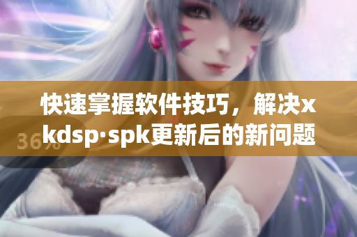 快速掌握软件技巧，解决xkdsp·spk更新后的新问题(1)