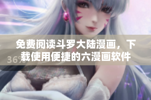 免费阅读斗罗大陆漫画，下载使用便捷的六漫画软件