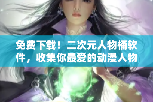 免费下载！二次元人物桶软件，收集你最爱的动漫人物！