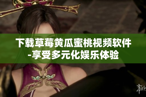 下载草莓黄瓜蜜桃视频软件-享受多元化娱乐体验