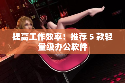 提高工作效率！推荐 5 款轻量级办公软件