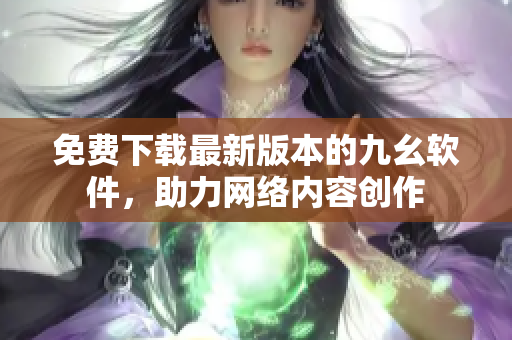 免费下载最新版本的九幺软件，助力网络内容创作