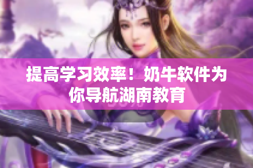 提高学习效率！奶牛软件为你导航湖南教育