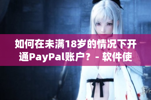 如何在未满18岁的情况下开通PayPal账户？- 软件使用技巧