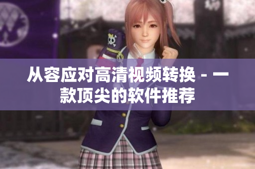 从容应对高清视频转换 - 一款顶尖的软件推荐