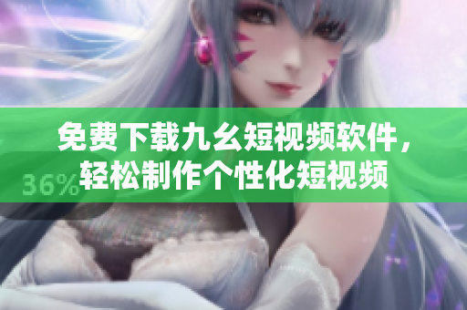 免费下载九幺短视频软件，轻松制作个性化短视频