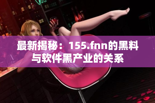 最新揭秘：155.fnn的黑料与软件黑产业的关系