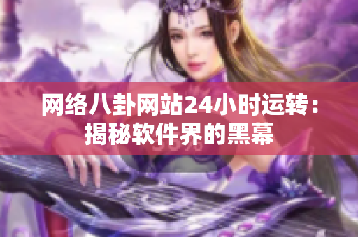 网络八卦网站24小时运转：揭秘软件界的黑幕