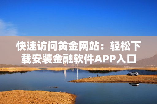 快速访问黄金网站：轻松下载安装金融软件APP入口