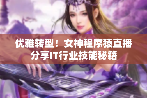 优雅转型！女神程序猿直播分享IT行业技能秘籍