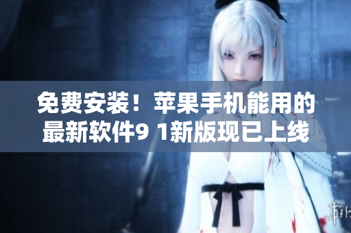 免费安装！苹果手机能用的最新软件9 1新版现已上线