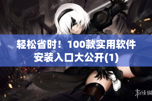 轻松省时！100款实用软件安装入口大公开(1)